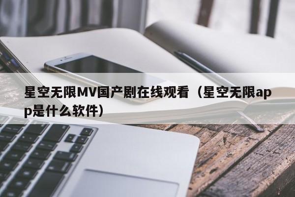 星空无限MV国产剧在线观看(星空无限app是什么软件)