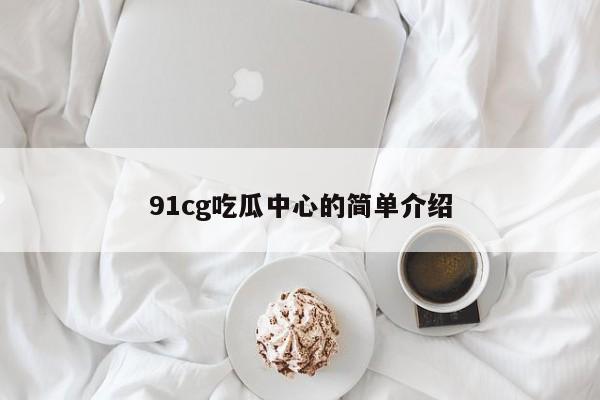 91cg吃瓜中心的简单介绍