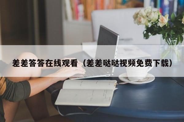 差差答答在线观看(差差哒哒视频免费下载)