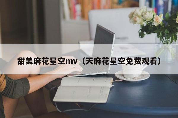 甜美麻花星空mv(天麻花星空免费观看)