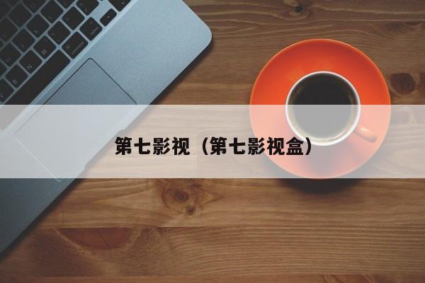 第七影视(第七影视盒)