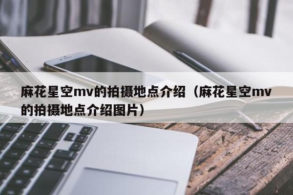 麻花星空mv的拍摄地点介绍(麻花星空mv的拍摄地点介绍图片)