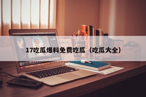 17吃瓜爆料免费吃瓜(吃瓜大全)