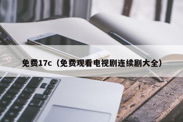 免费17c(免费观看电视剧连续剧大全)