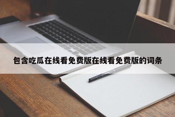 包含吃瓜在线看免费版在线看免费版的词条