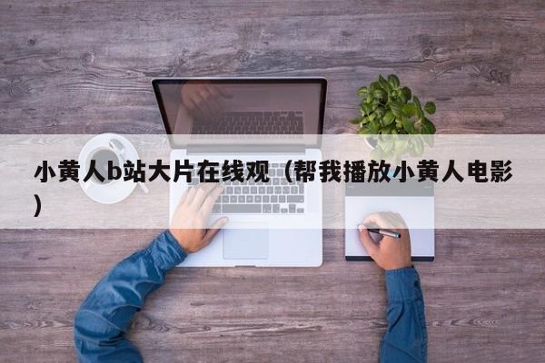 小黄人b站大片在线观(帮我播放小黄人电影)