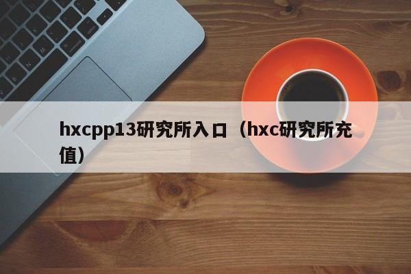 hxcpp13研究所入口(hxc研究所充值)