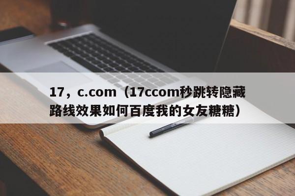 17,c.com(17ccom秒跳转隐藏路线效果如何百度我的女友糖糖)