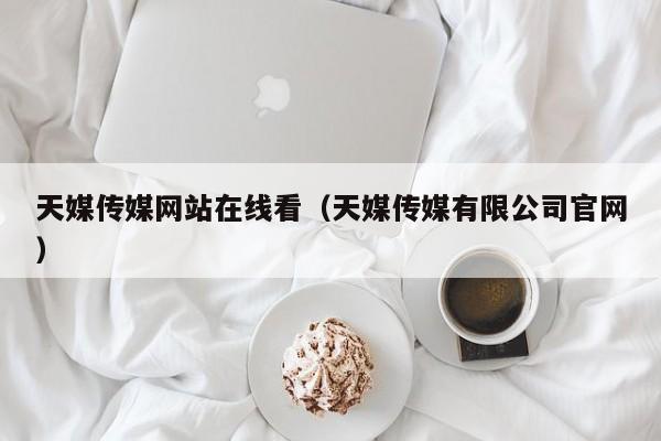 天媒传媒网站在线看(天媒传媒有限公司官网)