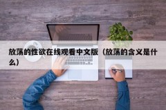 放荡的性欲在线观看中文版（放荡的含义是什么）
