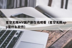 星空无限MV国产剧在线观看（星空无限app是什么软件）