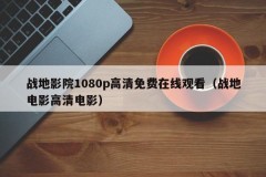 战地影院1080p高清免费在线观看（战地电影高清电影）
