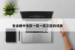 包含精中文区一区一区三区的词条