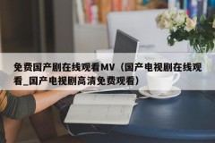 免费国产剧在线观看MV（国产电视剧在线观看_国产电视剧高清免费观看）