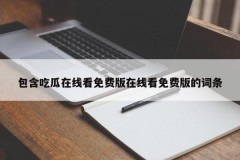 包含吃瓜在线看免费版在线看免费版的词条