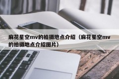 麻花星空mv的拍摄地点介绍（麻花星空mv的拍摄地点介绍图片）