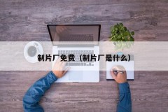 制片厂免费（制片厂是什么）