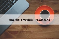 神马我不卡在线视频（神马我不六）