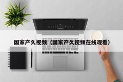 国家产久视频（国家产久视频在线观看）