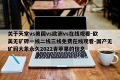 关于天堂vs美国vs欧洲vs在线观看-欧美无矿砖一线二线三线免费在线观看-国产无矿码大象永久2022青苹果的信息