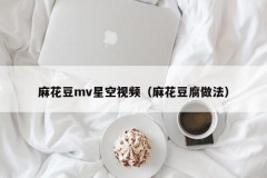 麻花豆mv星空视频（麻花豆腐做法）