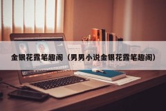 金银花露笔趣阁（男男小说金银花露笔趣阁）