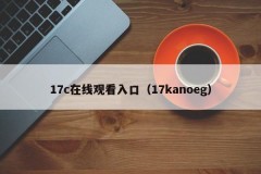 17c在线观看入口（17kanoeg）