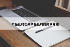 产品乱码芒果精品乱码的简单介绍
