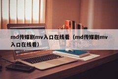 md传媒剧mv入口在线看（md传媒剧mv入口在线看）