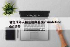 包含成年人精选视频看国产undefined的词条