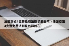 法国空姐4完整免费法剧星辰影院（法国空姐4完整免费法剧星辰影院在）