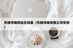 天媒传媒网站在线看（天媒传媒有限公司官网）