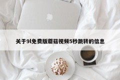 关于9l免费版蘑菇视频5秒跳转的信息