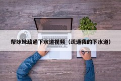 帮妹妹疏通下水道视频（疏通我的下水道）