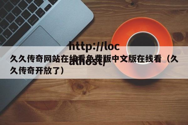 久久传奇网站在线看免费版中文版在线看(久久传奇开放了)